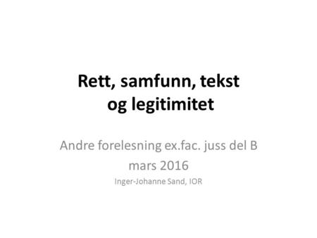 Rett, samfunn, tekst og legitimitet Andre forelesning ex.fac. juss del B mars 2016 Inger-Johanne Sand, IOR.