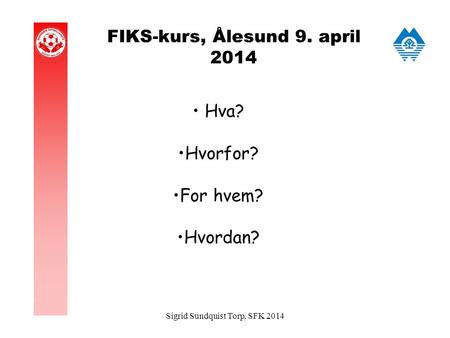 FIKS-kurs, Ålesund 9. april 2014 Hva? Hvorfor? For hvem? Hvordan? Sigrid Sundquist Torp, SFK 2014.