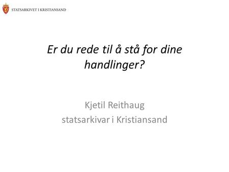 Er du rede til å stå for dine handlinger? Kjetil Reithaug statsarkivar i Kristiansand.