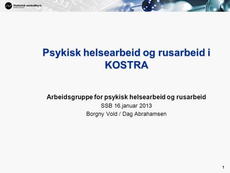 1 1 Psykisk helsearbeid og rusarbeid i KOSTRA Arbeidsgruppe for psykisk helsearbeid og rusarbeid SSB 16.januar 2013 Borgny Vold / Dag Abrahamsen.