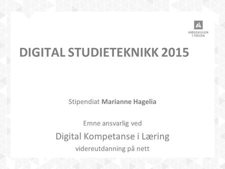 DIGITAL STUDIETEKNIKK 2015 Stipendiat Marianne Hagelia Emne ansvarlig ved Digital Kompetanse i Læring videreutdanning på nett.
