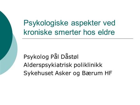 Psykologiske aspekter ved kroniske smerter hos eldre Psykolog Pål Dåstøl Alderspsykiatrisk poliklinikk Sykehuset Asker og Bærum HF.