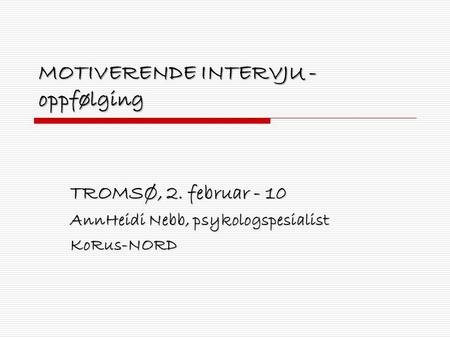 MOTIVERENDE INTERVJU - oppfølging TROMSØ, 2. februar - 10 AnnHeidi Nebb, psykologspesialist KoRus-NORD.