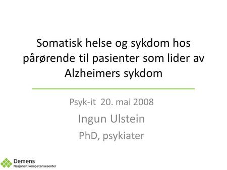 Somatisk helse og sykdom hos pårørende til pasienter som lider av Alzheimers sykdom Psyk-it 20. mai 2008 Ingun Ulstein PhD, psykiater.