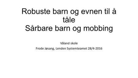 Robuste barn og evnen til å tåle Sårbare barn og mobbing Våland skole Frode Jøsang, Lenden Systemteamet 28/4-2016.