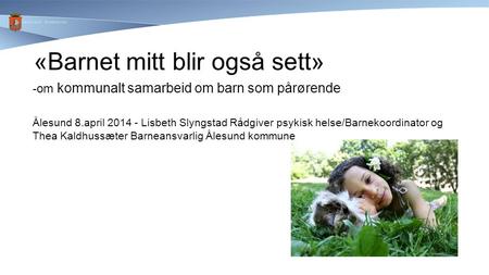 «Barnet mitt blir også sett» -om kommunalt samarbeid om barn som pårørende Ålesund 8.april 2014 - Lisbeth Slyngstad Rådgiver psykisk helse/Barnekoordinator.