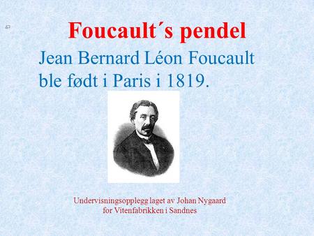 Foucault´s pendel Jean Bernard Léon Foucault ble født i Paris i 1819. Undervisningsopplegg laget av Johan Nygaard for Vitenfabrikken i Sandnes.