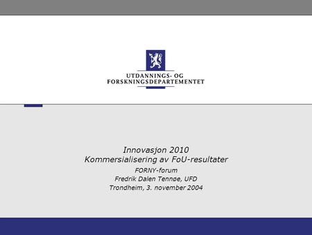 Innovasjon 2010 Kommersialisering av FoU-resultater FORNY-forum Fredrik Dalen Tennøe, UFD Trondheim, 3. november 2004.