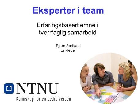 Kunnskap for en bedre verden Eksperter i team Erfaringsbasert emne i tverrfaglig samarbeid Bjørn Sortland EiT-leder.