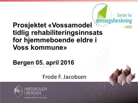 Prosjektet «Vossamodellen - tidlig rehabiliteringsinnsats for hjemmeboende eldre i Voss kommune» Bergen 05. april 2016 Frode F. Jacobsen.