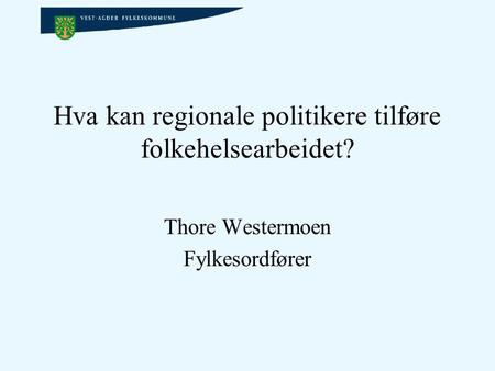 Hva kan regionale politikere tilføre folkehelsearbeidet? Thore Westermoen Fylkesordfører.