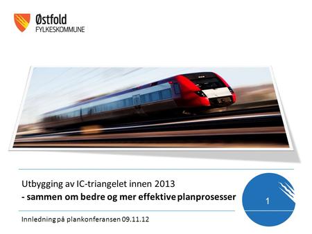 1 Innledning på plankonferansen 09.11.12 Utbygging av IC-triangelet innen 2013 - sammen om bedre og mer effektive planprosesser.