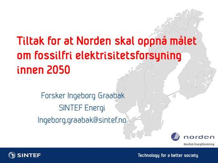 Technology for a better society Tiltak for at Norden skal oppnå målet om fossilfri elektrisitetsforsyning innen 2050 Forsker Ingeborg Graabak SINTEF Energi.