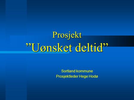 Prosjekt ”Uønsket deltid” Sortland kommune Prosjektleder Hege Hodø.
