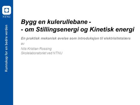 Bygg en kulerullebane - - om Stillingsenergi og Kinetisk energi En praktisk mekanisk øvelse som introduksjon til elektrisitetslæra av Nils Kristian Rossing.