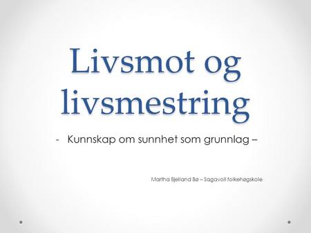 Livsmot og livsmestring -Kunnskap om sunnhet som grunnlag – Martha Bjelland Bø – Sagavoll folkehøgskole.
