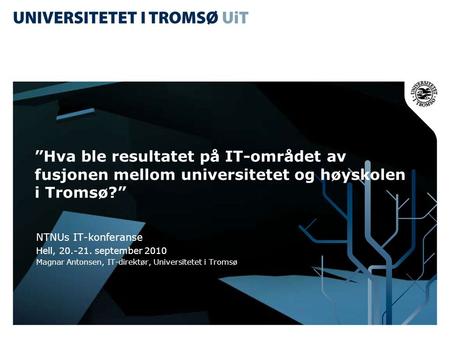 ”Hva ble resultatet på IT-området av fusjonen mellom universitetet og høyskolen i Tromsø?” NTNUs IT-konferanse Hell, 20.-21. september 2010 Magnar Antonsen,