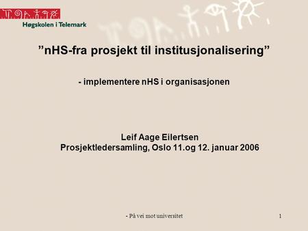 - På vei mot universitet1 ”nHS-fra prosjekt til institusjonalisering” - implementere nHS i organisasjonen Leif Aage Eilertsen Prosjektledersamling, Oslo.