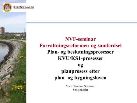 NVF-seminar Forvaltningsreformen og samferdsel Plan- og beslutningsprosesser KVU/KS1-prosesser og planprosess etter plan- og bygningsloven Marit Winther.