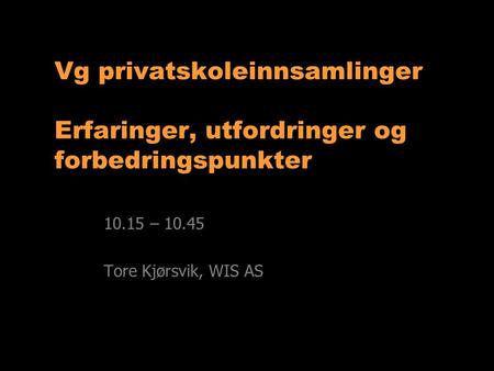 Vg privatskoleinnsamlinger Erfaringer, utfordringer og forbedringspunkter 10.15 – 10.45 Tore Kjørsvik, WIS AS.