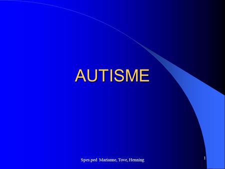 Spes.ped Marianne, Tove, Henning 1 AUTISME AUTISME Autisme er en alvorlig psykisk forstyrelese som kan opptre i en schizofreni eller utvikles i tidlig.