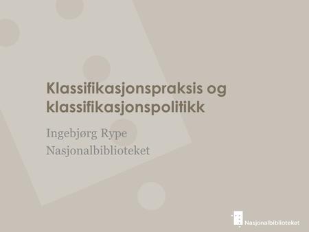 Klassifikasjonspraksis og klassifikasjonspolitikk Ingebjørg Rype Nasjonalbiblioteket.