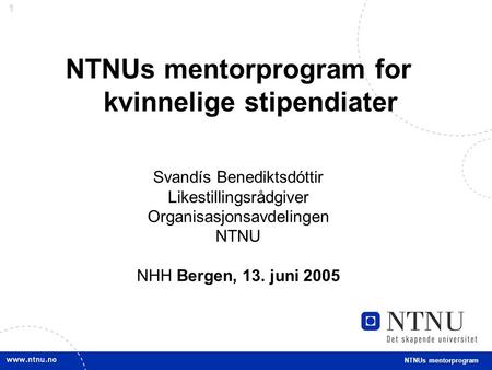 1 NTNUs mentorprogram for kvinnelige stipendiater Svandís Benediktsdóttir Likestillingsrådgiver Organisasjonsavdelingen NTNU NHH Bergen, 13. juni 2005.