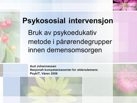 Psykososial intervensjon Bruk av psykoedukativ metode i pårørendegrupper innen demensomsorgen Aud Johannessen Nasjonalt kompetansesenter for aldersdemens.