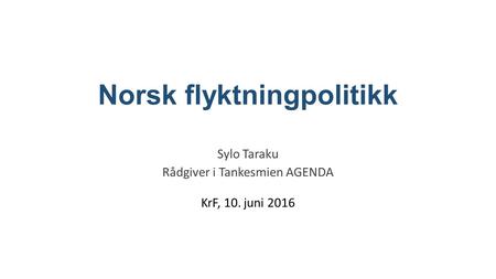 Norsk flyktningpolitikk Sylo Taraku Rådgiver i Tankesmien AGENDA KrF, 10. juni 2016.