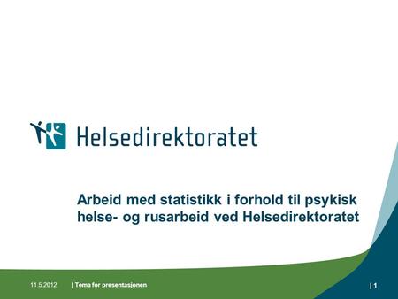 11.5.2012| Tema for presentasjonen | 1 Arbeid med statistikk i forhold til psykisk helse- og rusarbeid ved Helsedirektoratet.