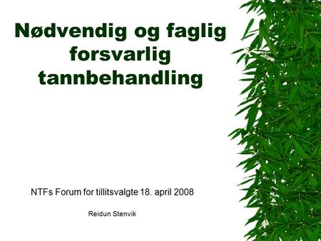 Nødvendig og faglig forsvarlig tannbehandling NTFs Forum for tillitsvalgte 18. april 2008 Reidun Stenvik.