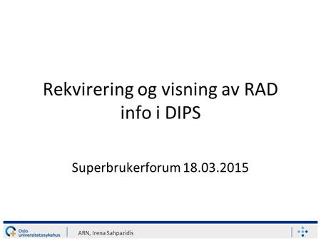ARN, Irena Sahpazidis Rekvirering og visning av RAD info i DIPS Superbrukerforum 18.03.2015.