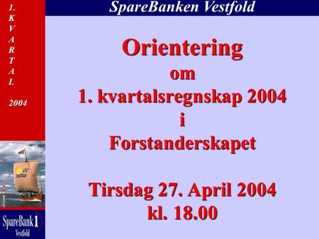 SpareBanken Vestfold Orientering om 1. kvartalsregnskap 2004 i Forstanderskapet Tirsdag 27. April 2004 kl. 18.00 1. K V A R T A L 2004.