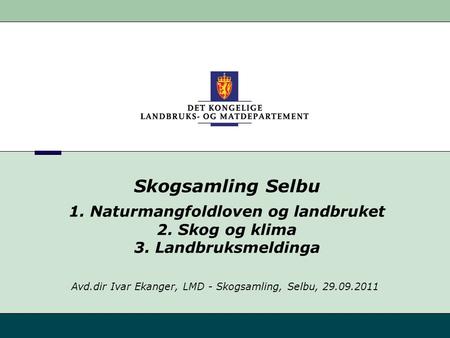 Skogsamling Selbu 1. Naturmangfoldloven og landbruket 2. Skog og klima 3. Landbruksmeldinga Avd.dir Ivar Ekanger, LMD - Skogsamling, Selbu, 29.09.2011.