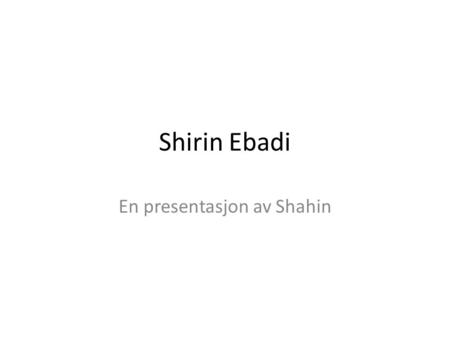 Shirin Ebadi En presentasjon av Shahin. Shirin Ebadi Shirin Ebadi er født i Iran i 1947.