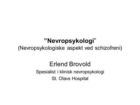 ”Nevropsykologi” (Nevropsykologiske aspekt ved schizofreni) Erlend Brovold Spesialist i klinisk nevropsykologi St. Olavs Hospital.