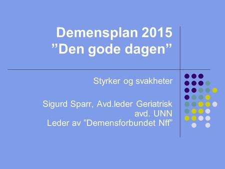 Demensplan 2015 ”Den gode dagen” Styrker og svakheter Sigurd Sparr, Avd.leder Geriatrisk avd. UNN Leder av ”Demensforbundet Nff”
