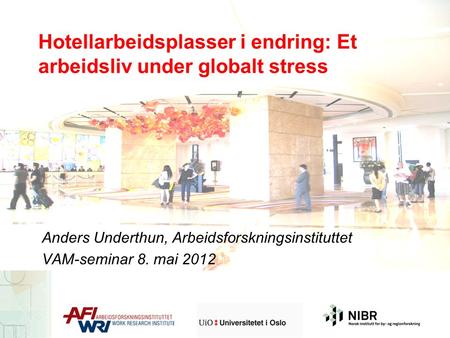 Hotellarbeidsplasser i endring: Et arbeidsliv under globalt stress Anders Underthun, Arbeidsforskningsinstituttet VAM-seminar 8. mai 2012.