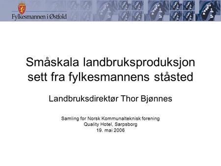 Småskala landbruksproduksjon sett fra fylkesmannens ståsted Landbruksdirektør Thor Bjønnes Samling for Norsk Kommunalteknisk forening Quality Hotel, Sarpsborg.