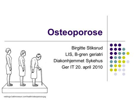 Osteoporose Birgitte Stiksrud LIS, B-gren geriatri Diakonhjemmet Sykehus Ger IT 20. april 2010 weblogs.baltimoresun.com/health/osteoporosis.jpg.