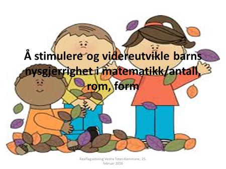 Å stimulere og videreutvikle barns nysgjerrighet i matematikk/antall, rom, form Realfagsatsning Vestre Toten Kommune, 25. februar 2016.
