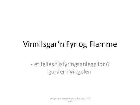 Vinnilsgar’n Fyr og Flamme - et felles flisfyringsanlegg for 6 garder i Vingelen Energi- og klimakonferanse 25.11.13, VFF / Leif V.