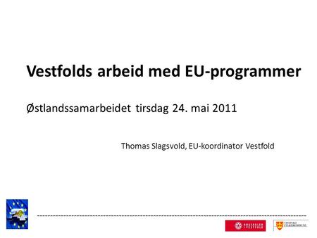 Vestfolds arbeid med EU-programmer Østlandssamarbeidet tirsdag 24. mai 2011 Thomas Slagsvold, EU-koordinator Vestfold ------------------------------------------------------------------------------------------------------