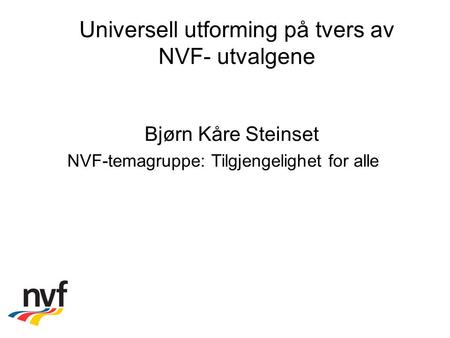 Universell utforming på tvers av NVF- utvalgene Bjørn Kåre Steinset NVF-temagruppe: Tilgjengelighet for alle.