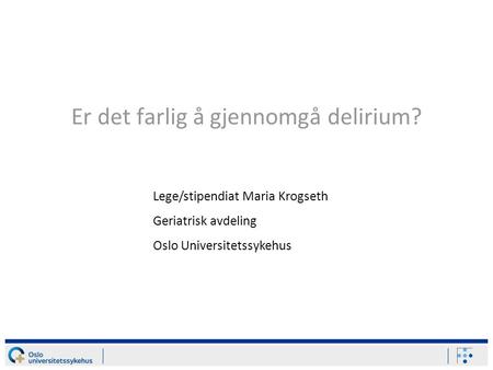 Er det farlig å gjennomgå delirium? Lege/stipendiat Maria Krogseth Geriatrisk avdeling Oslo Universitetssykehus.