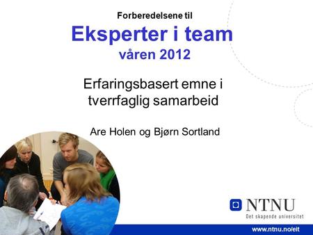 1  Forberedelsene til Eksperter i team våren 2012 Erfaringsbasert emne i tverrfaglig samarbeid Are Holen og Bjørn Sortland.
