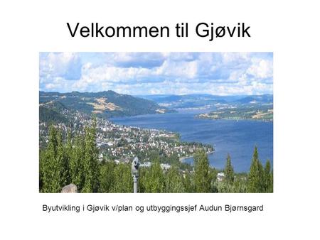 Velkommen til Gjøvik Byutvikling i Gjøvik v/plan og utbyggingssjef Audun Bjørnsgard.