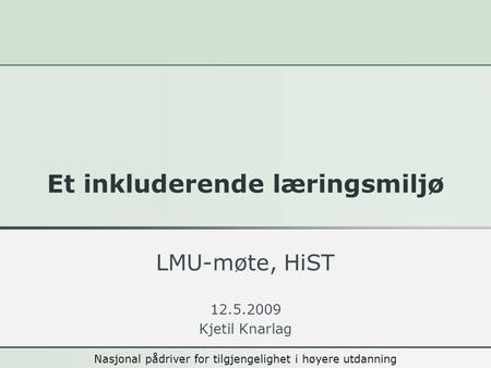 Nasjonal pådriver LMU-møte, HiST 12.5.2009 Kjetil Knarlag Et inkluderende læringsmiljø Nasjonal pådriver for tilgjengelighet i høyere utdanning.