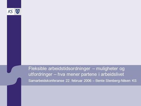 Fleksible arbeidstidsordninger – muligheter og utfordringer – hva mener partene i arbeidslivet Samarbeidskonferanse 22. februar 2006 – Bente Stenberg-Nilsen.