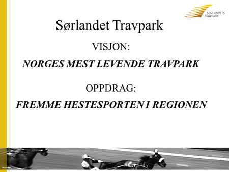 Sørlandet Travpark VISJON: NORGES MEST LEVENDE TRAVPARK OPPDRAG: FREMME HESTESPORTEN I REGIONEN.
